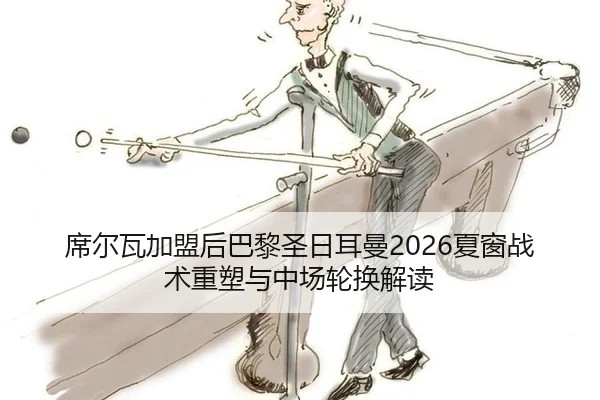 席尔瓦加盟后巴黎圣日耳曼2026夏窗战术重塑与中场轮换解读